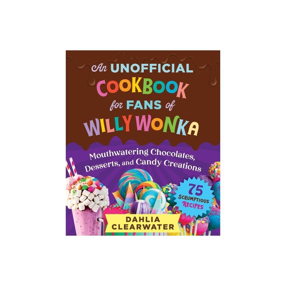 An Unofficial Cookbook for Fans of Willy Wonka - by Dahlia Clearwater (Hardcover)